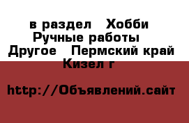  в раздел : Хобби. Ручные работы » Другое . Пермский край,Кизел г.